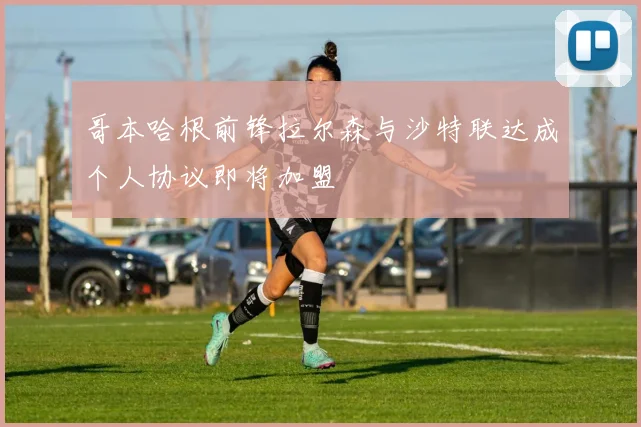 哥本哈根前锋拉尔森与沙特联达成个人协议即将加盟