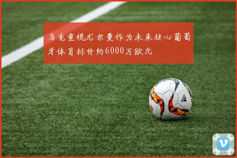 马竞重视尤尔曼作为未来核心葡萄牙体育标价约6000万欧元
