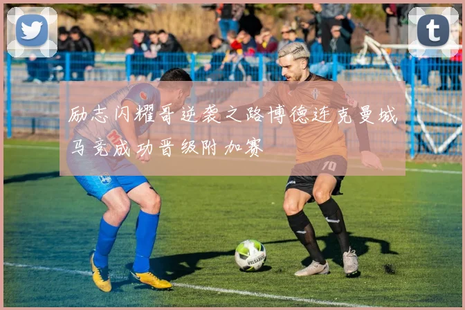励志闪耀哥逆袭之路博德连克曼城马竞成功晋级附加赛
