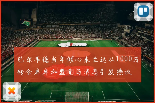 巴尔韦德当年倾心米兰达以1000万转会库库加盟皇马消息引发热议