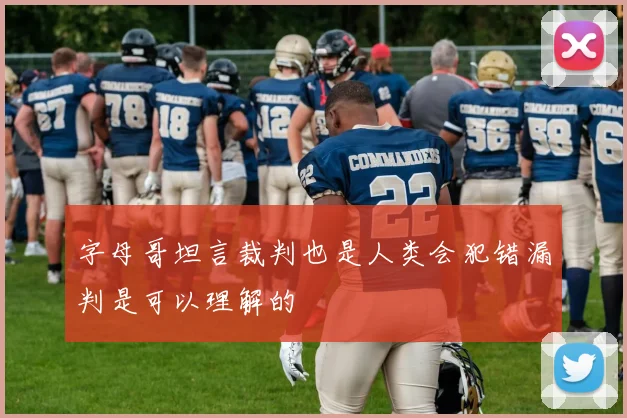 字母哥坦言裁判也是人类会犯错漏判是可以理解的