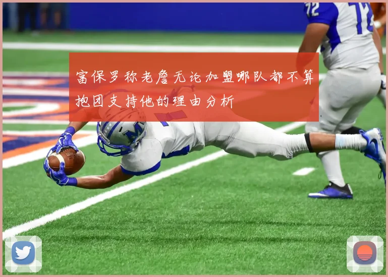富保罗称老詹无论加盟哪队都不算抱团支持他的理由分析
