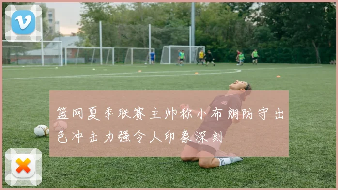 篮网夏季联赛主帅称小布朗防守出色冲击力强令人印象深刻