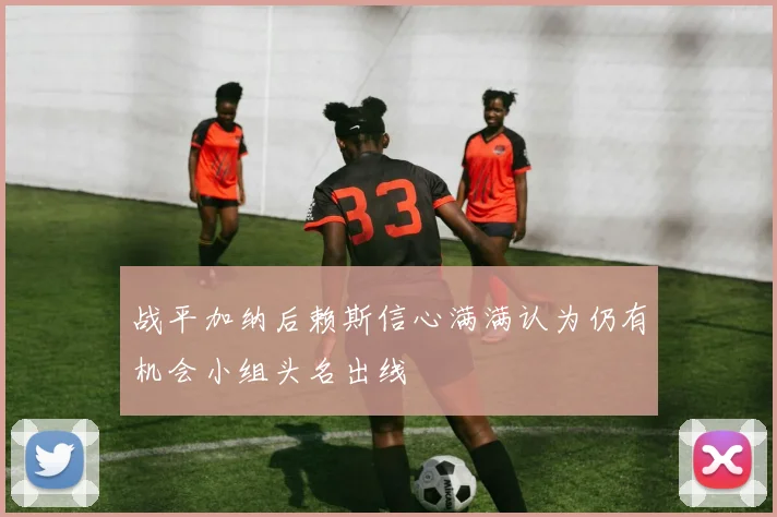 战平加纳后赖斯信心满满认为仍有机会小组头名出线