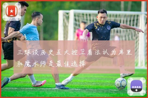 三球谈历史五大控卫看法认为库里和魔术师是最佳选择