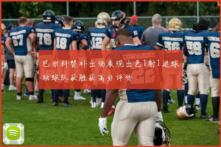 巴尔科替补出场表现出色1射1进球助球队获胜获高分评价