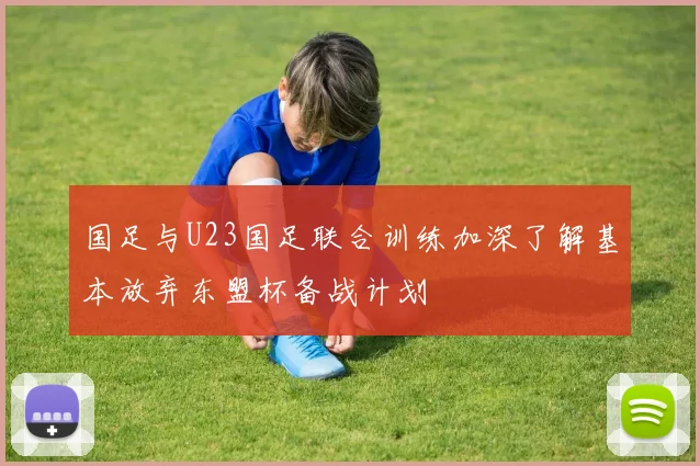 国足与U23国足联合训练加深了解基本放弃东盟杯备战计划