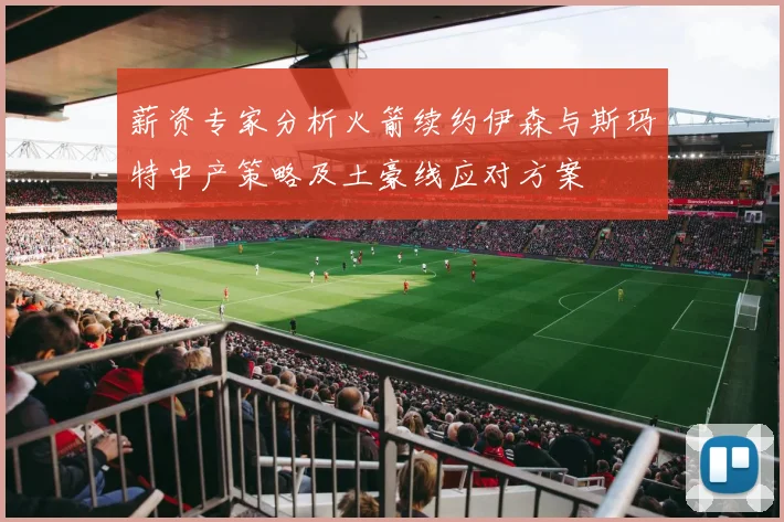 薪资专家分析火箭续约伊森与斯玛特中产策略及土豪线应对方案