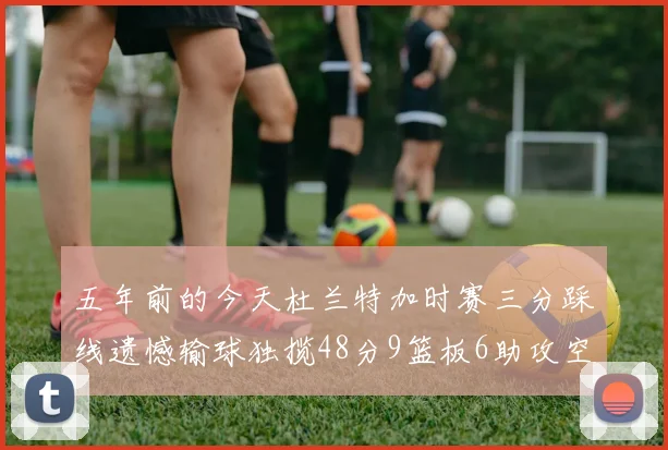 五年前的今天杜兰特加时赛三分踩线遗憾输球独揽48分9篮板6助攻空砍成悲剧