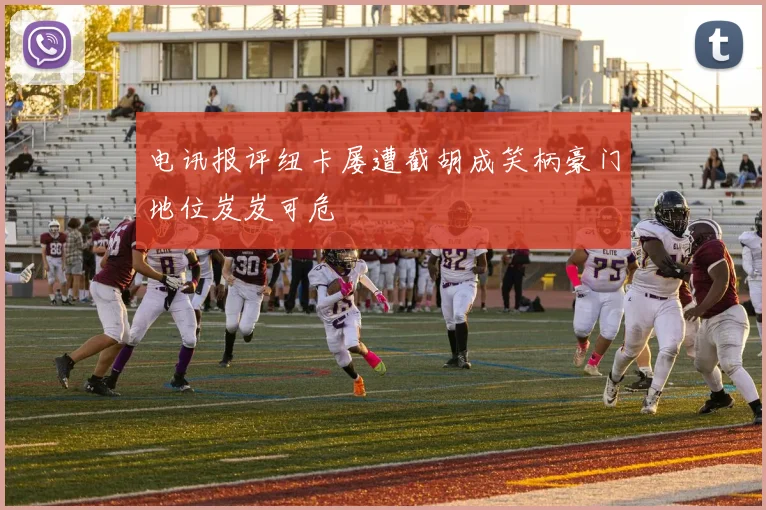 电讯报评纽卡屡遭截胡成笑柄豪门地位岌岌可危