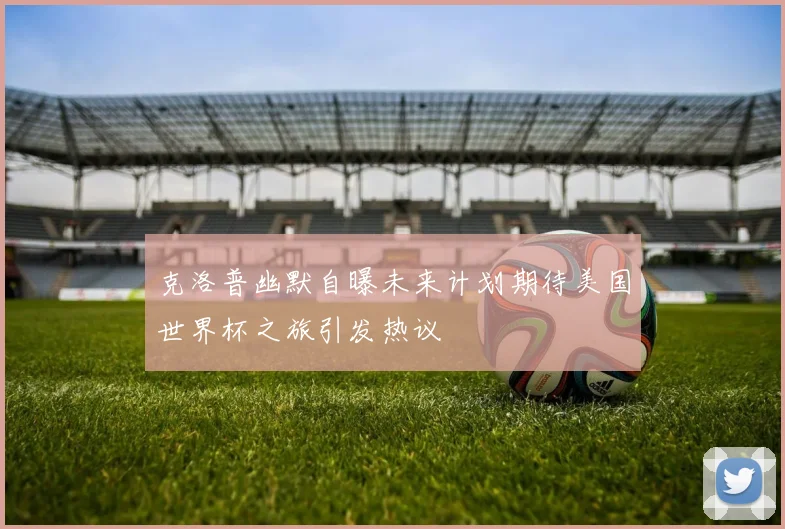 克洛普幽默自曝未来计划期待美国世界杯之旅引发热议
