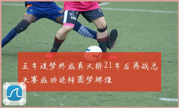 五年追梦终成真大桥21年后再战总决赛成功逆转圆梦辉煌