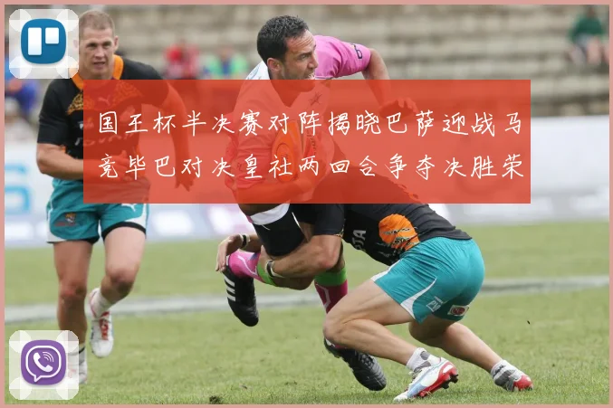 国王杯半决赛对阵揭晓巴萨迎战马竞毕巴对决皇社两回合争夺决胜荣耀