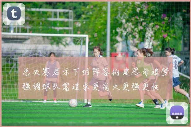 总决赛启示下的阵容构建思考追梦强调球队需追求更高大更强更快
