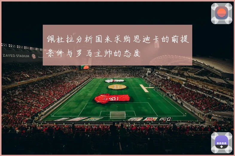 佩杜拉分析国米求购恩迪卡的前提条件与罗马主帅的态度