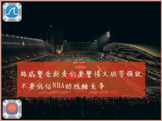 路威警告新秀们要警惕文班等强敌不要低估NBA的残酷竞争