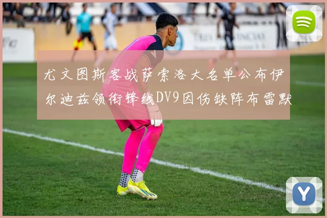 尤文图斯客战萨索洛大名单公布伊尔迪兹领衔锋线DV9因伤缺阵布雷默在列